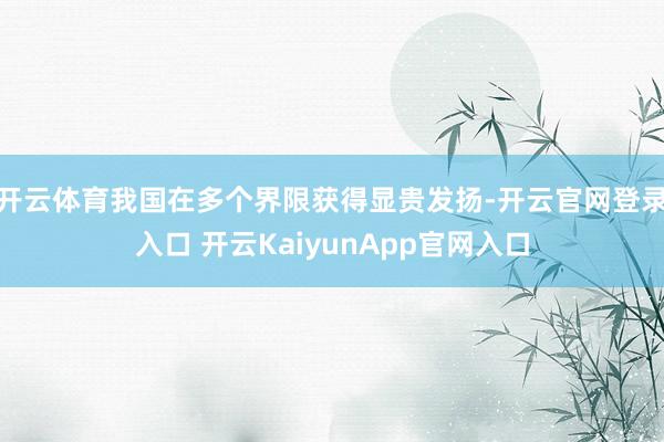 开云体育我国在多个界限获得显贵发扬-开云官网登录入口 开云KaiyunApp官网入口