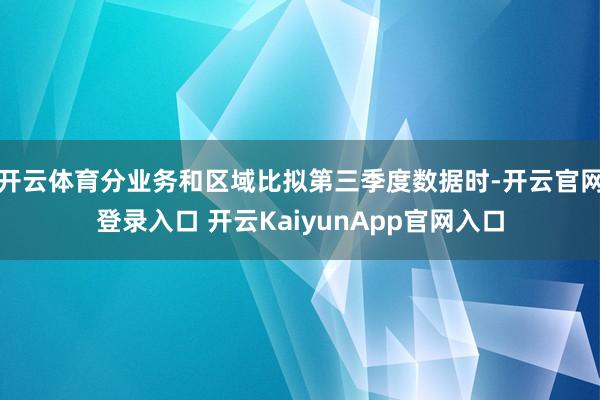 开云体育分业务和区域比拟第三季度数据时-开云官网登录入口 开云KaiyunApp官网入口