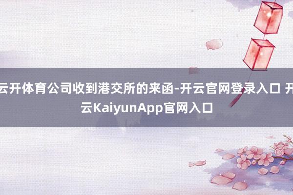 云开体育公司收到港交所的来函-开云官网登录入口 开云KaiyunApp官网入口