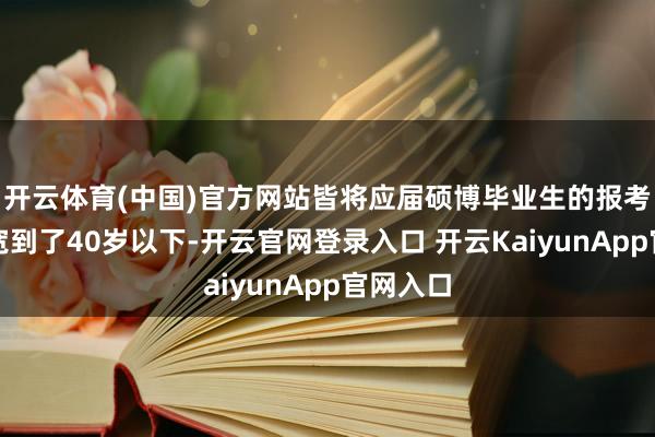 开云体育(中国)官方网站皆将应届硕博毕业生的报考年纪放宽到了40岁以下-开云官网登录入口 开云KaiyunApp官网入口